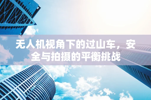 无人机视角下的过山车，安全与拍摄的平衡挑战