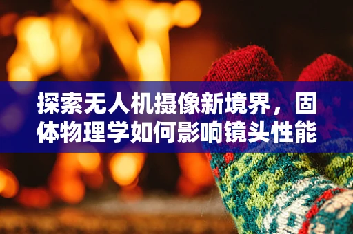 探索无人机摄像新境界，固体物理学如何影响镜头性能？