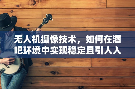 无人机摄像技术，如何在酒吧环境中实现稳定且引人入胜的拍摄？