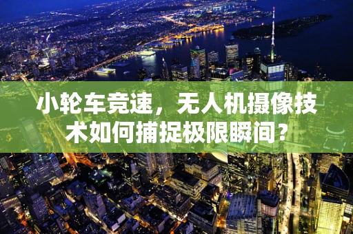 小轮车竞速，无人机摄像技术如何捕捉极限瞬间？
