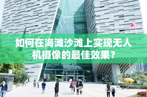 如何在海滩沙滩上实现无人机摄像的最佳效果？