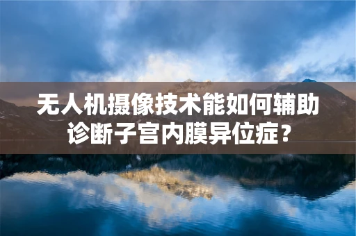 无人机摄像技术能如何辅助诊断子宫内膜异位症？
