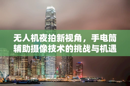 无人机夜拍新视角，手电筒辅助摄像技术的挑战与机遇