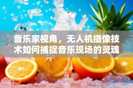 音乐家视角，无人机摄像技术如何捕捉音乐现场的灵魂？