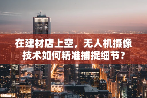 在建材店上空，无人机摄像技术如何精准捕捉细节？