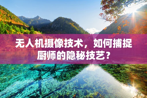 无人机摄像技术，如何捕捉厨师的隐秘技艺？
