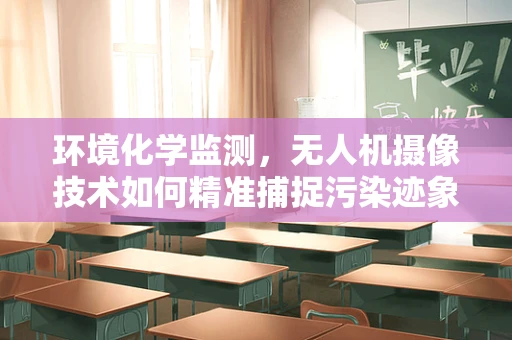环境化学监测，无人机摄像技术如何精准捕捉污染迹象？