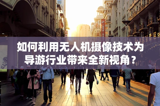 如何利用无人机摄像技术为导游行业带来全新视角？