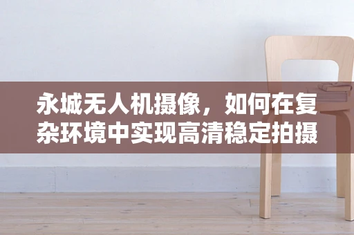 永城无人机摄像，如何在复杂环境中实现高清稳定拍摄？
