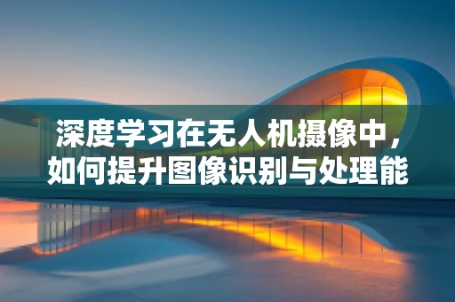 深度学习在无人机摄像中，如何提升图像识别与处理能力？