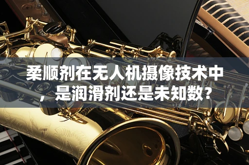 柔顺剂在无人机摄像技术中，是润滑剂还是未知数？