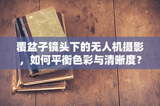 覆盆子镜头下的无人机摄影，如何平衡色彩与清晰度？