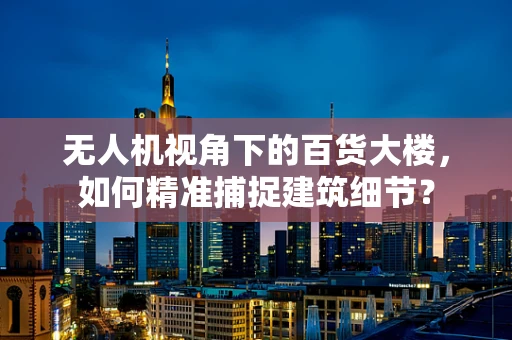 无人机视角下的百货大楼，如何精准捕捉建筑细节？