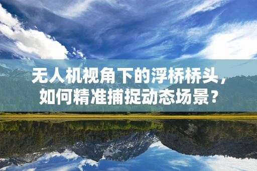 无人机视角下的浮桥桥头，如何精准捕捉动态场景？