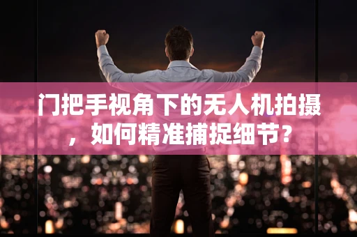 门把手视角下的无人机拍摄，如何精准捕捉细节？