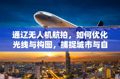 通辽无人机航拍，如何优化光线与构图，捕捉城市与自然的完美融合？