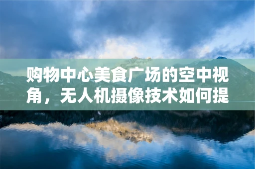 购物中心美食广场的空中视角，无人机摄像技术如何提升顾客体验？