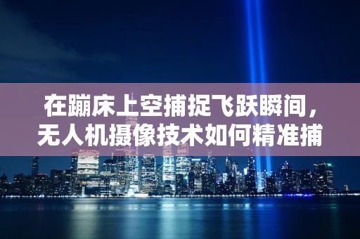 在蹦床上空捕捉飞跃瞬间，无人机摄像技术如何精准捕捉动态蹦床动作？