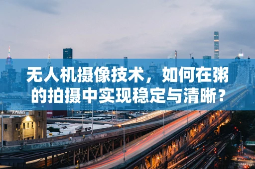 无人机摄像技术，如何在粥的拍摄中实现稳定与清晰？