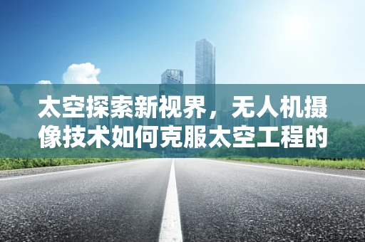 太空探索新视界，无人机摄像技术如何克服太空工程的挑战？
