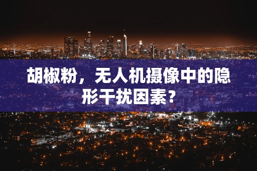 胡椒粉，无人机摄像中的隐形干扰因素？