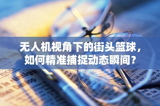 无人机视角下的街头篮球，如何精准捕捉动态瞬间？