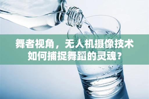 舞者视角，无人机摄像技术如何捕捉舞蹈的灵魂？