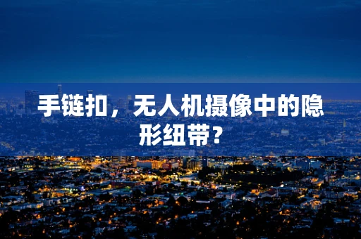 手链扣，无人机摄像中的隐形纽带？