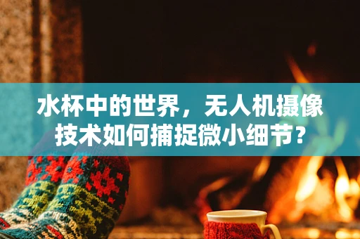 水杯中的世界，无人机摄像技术如何捕捉微小细节？