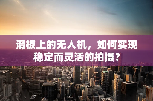 滑板上的无人机，如何实现稳定而灵活的拍摄？