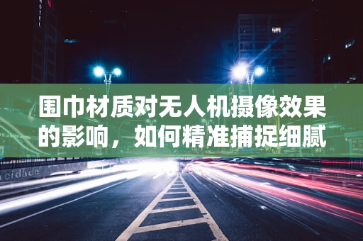 围巾材质对无人机摄像效果的影响，如何精准捕捉细腻纹理？