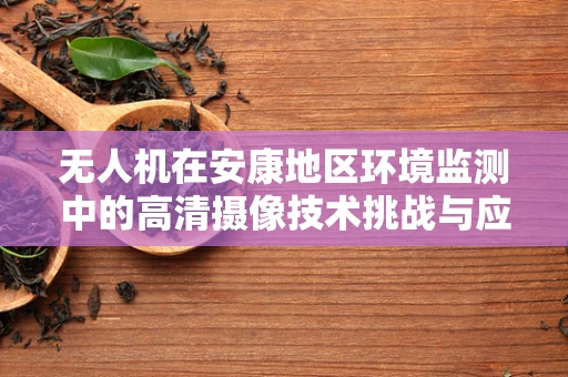 无人机在安康地区环境监测中的高清摄像技术挑战与应对策略