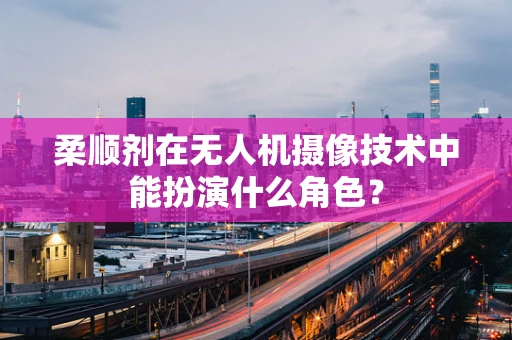 柔顺剂在无人机摄像技术中能扮演什么角色？