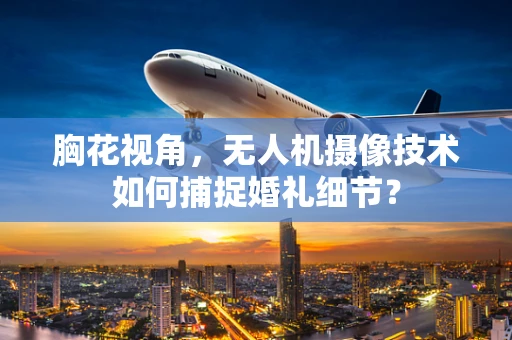 胸花视角，无人机摄像技术如何捕捉婚礼细节？