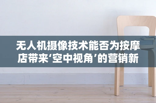无人机摄像技术能否为按摩店带来‘空中视角’的营销新风？