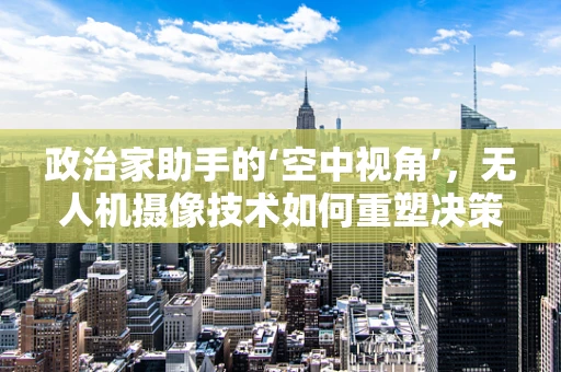 政治家助手的‘空中视角’，无人机摄像技术如何重塑决策支持？