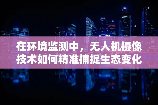 在环境监测中，无人机摄像技术如何精准捕捉生态变化？
