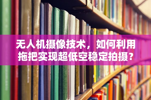 无人机摄像技术，如何利用拖把实现超低空稳定拍摄？