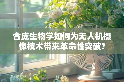 合成生物学如何为无人机摄像技术带来革命性突破？