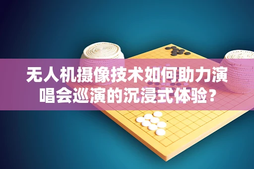 无人机摄像技术如何助力演唱会巡演的沉浸式体验？
