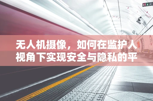 无人机摄像，如何在监护人视角下实现安全与隐私的平衡？