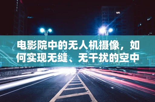 电影院中的无人机摄像，如何实现无缝、无干扰的空中视角？