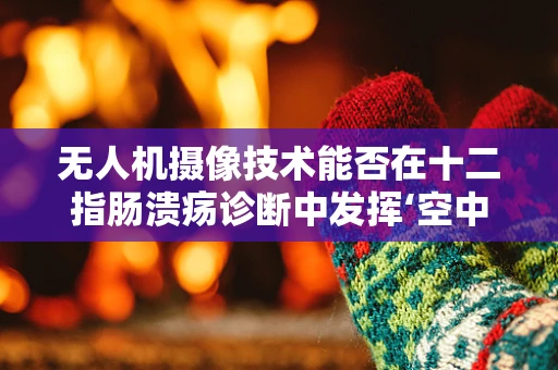 无人机摄像技术能否在十二指肠溃疡诊断中发挥‘空中’优势？