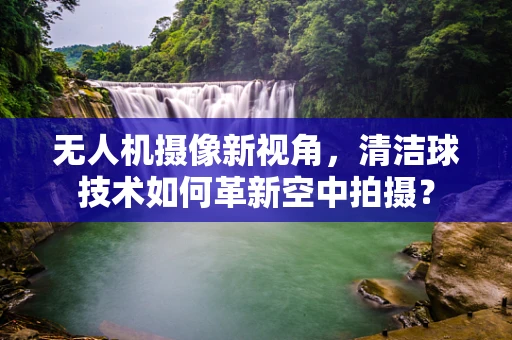无人机摄像新视角，清洁球技术如何革新空中拍摄？