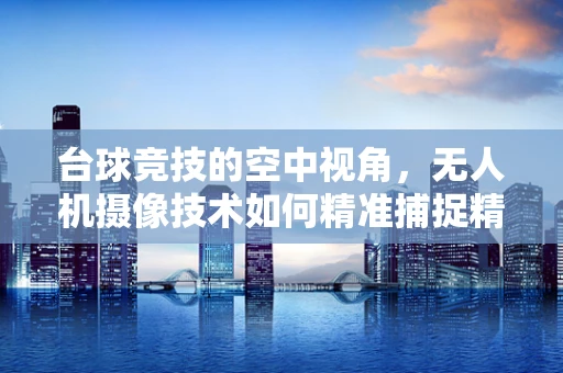 台球竞技的空中视角，无人机摄像技术如何精准捕捉精彩瞬间？