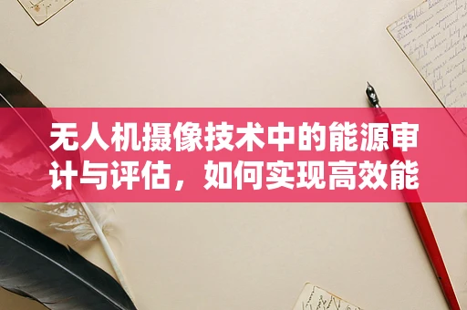 无人机摄像技术中的能源审计与评估，如何实现高效能低耗能？