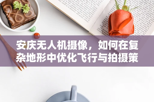 安庆无人机摄像，如何在复杂地形中优化飞行与拍摄策略？