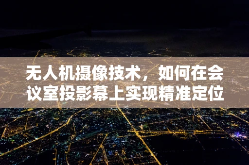 无人机摄像技术，如何在会议室投影幕上实现精准定位与高清投射？