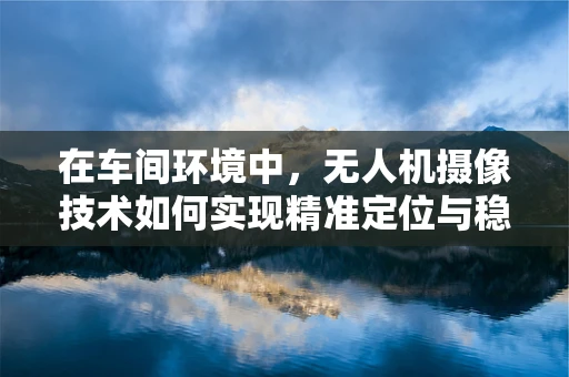 在车间环境中，无人机摄像技术如何实现精准定位与稳定拍摄？