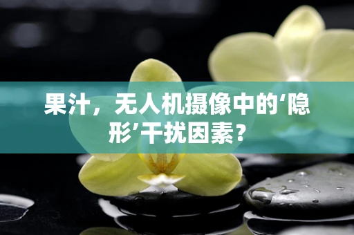 果汁，无人机摄像中的‘隐形’干扰因素？
